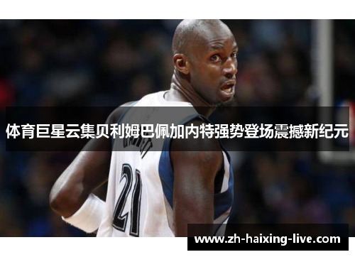 体育巨星云集贝利姆巴佩加内特强势登场震撼新纪元