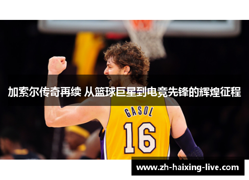 加索尔传奇再续 从篮球巨星到电竞先锋的辉煌征程